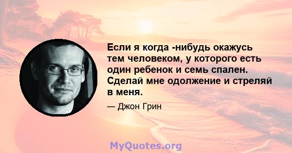 Если я когда -нибудь окажусь тем человеком, у которого есть один ребенок и семь спален. Сделай мне одолжение и стреляй в меня.