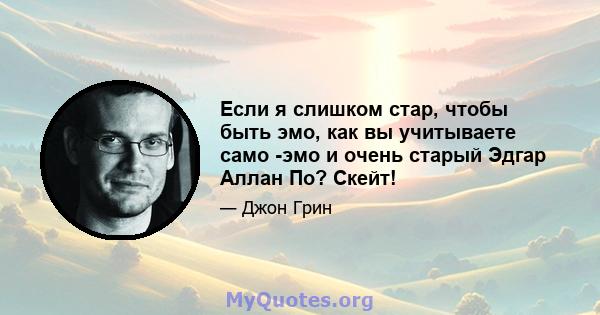 Если я слишком стар, чтобы быть эмо, как вы учитываете само -эмо и очень старый Эдгар Аллан По? Скейт!