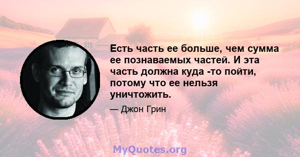 Есть часть ее больше, чем сумма ее познаваемых частей. И эта часть должна куда -то пойти, потому что ее нельзя уничтожить.