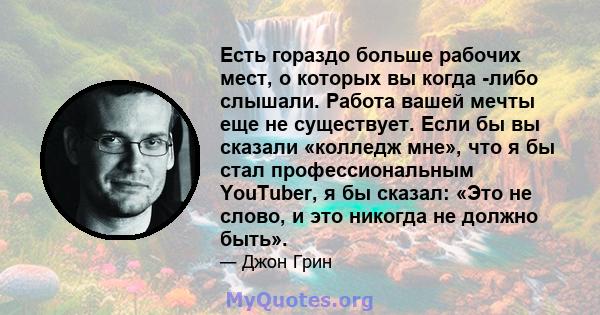 Есть гораздо больше рабочих мест, о которых вы когда -либо слышали. Работа вашей мечты еще не существует. Если бы вы сказали «колледж мне», что я бы стал профессиональным YouTuber, я бы сказал: «Это не слово, и это