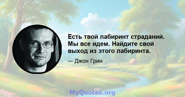 Есть твой лабиринт страданий. Мы все идем. Найдите свой выход из этого лабиринта.