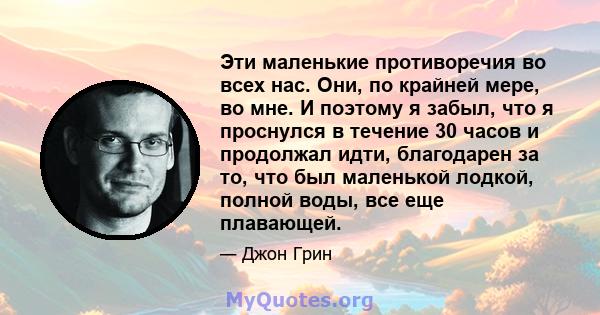 Эти маленькие противоречия во всех нас. Они, по крайней мере, во мне. И поэтому я забыл, что я проснулся в течение 30 часов и продолжал идти, благодарен за то, что был маленькой лодкой, полной воды, все еще плавающей.