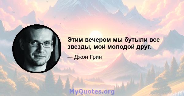 Этим вечером мы бутыли все звезды, мой молодой друг.