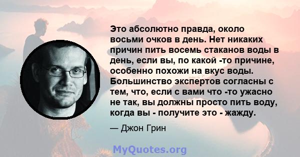 Это абсолютно правда, около восьми очков в день. Нет никаких причин пить восемь стаканов воды в день, если вы, по какой -то причине, особенно похожи на вкус воды. Большинство экспертов согласны с тем, что, если с вами