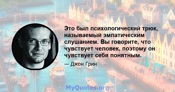 Это был психологический трюк, называемый эмпатическим слушанием. Вы говорите, что чувствует человек, поэтому он чувствует себя понятным.