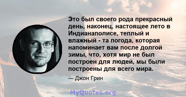 Это был своего рода прекрасный день, наконец, настоящее лето в Индианаполисе, теплый и влажный - та погода, которая напоминает вам после долгой зимы, что, хотя мир не был построен для людей, мы были построены для всего