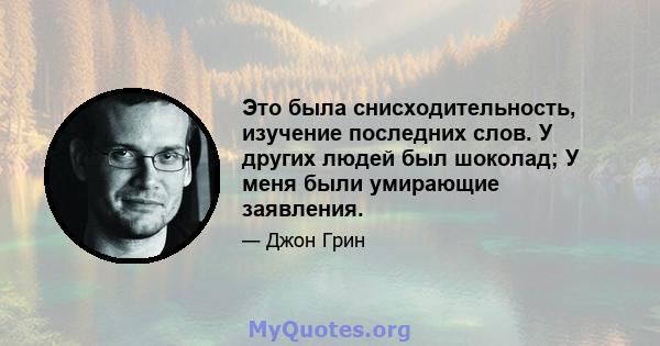 Это была снисходительность, изучение последних слов. У других людей был шоколад; У меня были умирающие заявления.