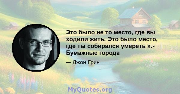 Это было не то место, где вы ходили жить. Это было место, где ты собирался умереть ».- Бумажные города