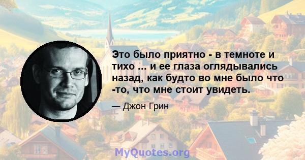 Это было приятно - в темноте и тихо ... и ее глаза оглядывались назад, как будто во мне было что -то, что мне стоит увидеть.