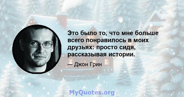 Это было то, что мне больше всего понравилось в моих друзьях: просто сидя, рассказывая истории.