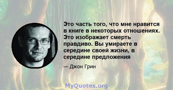 Это часть того, что мне нравится в книге в некоторых отношениях. Это изображает смерть правдиво. Вы умираете в середине своей жизни, в середине предложения