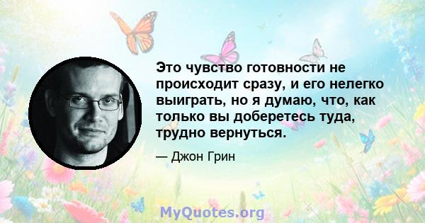 Это чувство готовности не происходит сразу, и его нелегко выиграть, но я думаю, что, как только вы доберетесь туда, трудно вернуться.