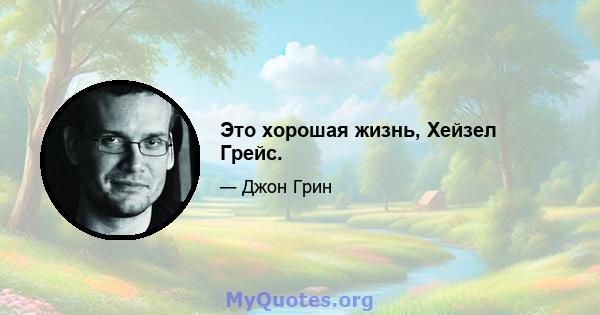 Это хорошая жизнь, Хейзел Грейс.