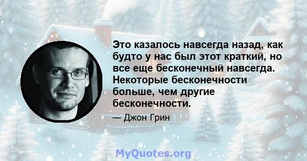 Это казалось навсегда назад, как будто у нас был этот краткий, но все еще бесконечный навсегда. Некоторые бесконечности больше, чем другие бесконечности.