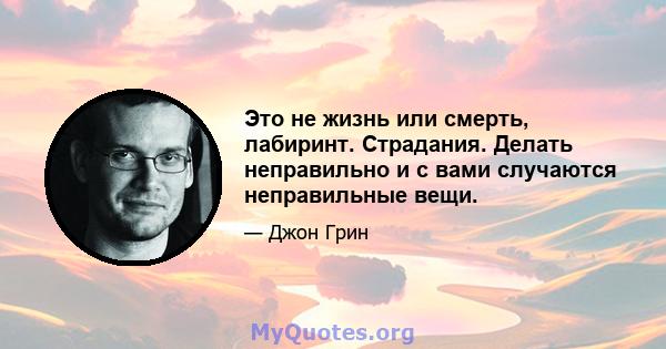 Это не жизнь или смерть, лабиринт. Страдания. Делать неправильно и с вами случаются неправильные вещи.