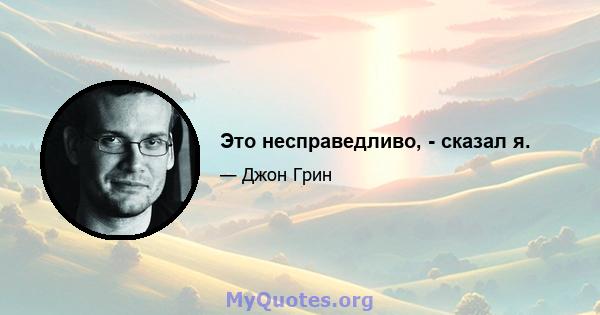 Это несправедливо, - сказал я.