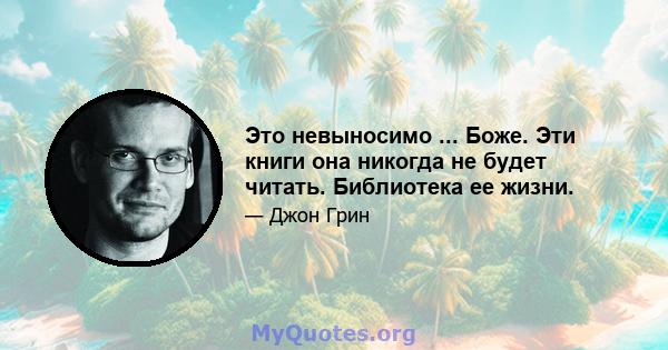 Это невыносимо ... Боже. Эти книги она никогда не будет читать. Библиотека ее жизни.