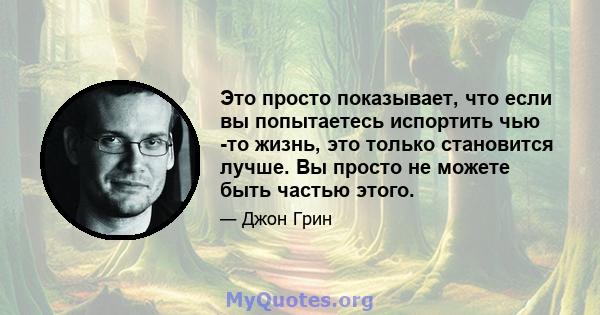 Это просто показывает, что если вы попытаетесь испортить чью -то жизнь, это только становится лучше. Вы просто не можете быть частью этого.