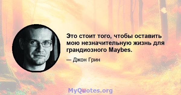 Это стоит того, чтобы оставить мою незначительную жизнь для грандиозного Maybes.