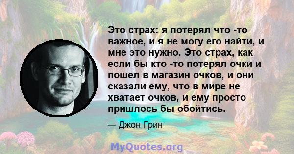 Это страх: я потерял что -то важное, и я не могу его найти, и мне это нужно. Это страх, как если бы кто -то потерял очки и пошел в магазин очков, и они сказали ему, что в мире не хватает очков, и ему просто пришлось бы