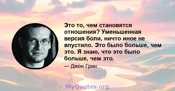 Это то, чем становятся отношения? Уменьшенная версия боли, ничто иное не впустило. Это было больше, чем это. Я знаю, что это было больше, чем это.