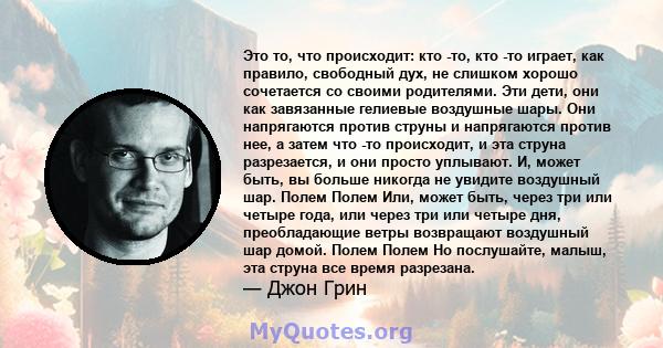 Это то, что происходит: кто -то, кто -то играет, как правило, свободный дух, не слишком хорошо сочетается со своими родителями. Эти дети, они как завязанные гелиевые воздушные шары. Они напрягаются против струны и