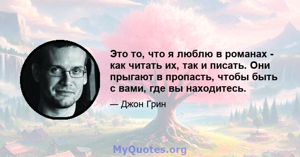 Это то, что я люблю в романах - как читать их, так и писать. Они прыгают в пропасть, чтобы быть с вами, где вы находитесь.