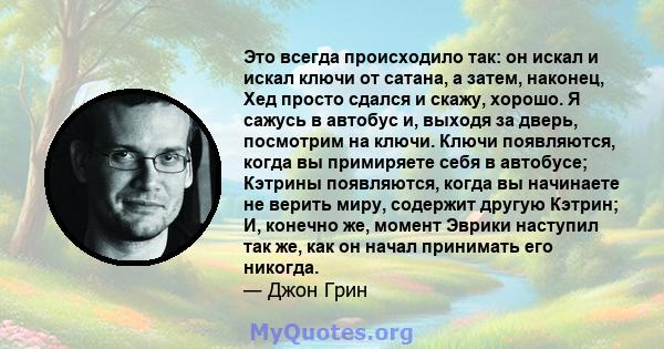 Это всегда происходило так: он искал и искал ключи от сатана, а затем, наконец, Хед просто сдался и скажу, хорошо. Я сажусь в автобус и, выходя за дверь, посмотрим на ключи. Ключи появляются, когда вы примиряете себя в