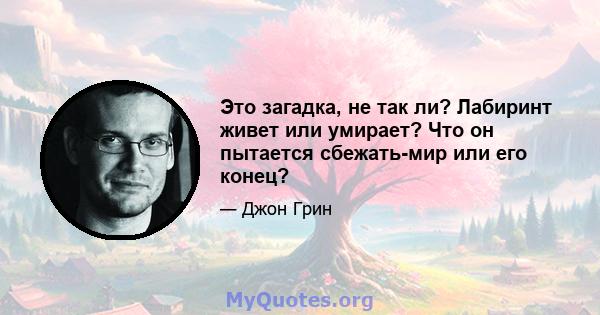 Это загадка, не так ли? Лабиринт живет или умирает? Что он пытается сбежать-мир или его конец?