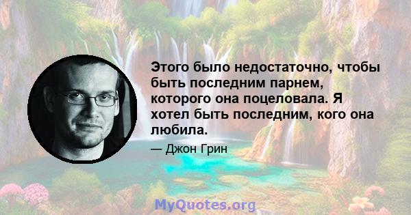 Этого было недостаточно, чтобы быть последним парнем, которого она поцеловала. Я хотел быть последним, кого она любила.