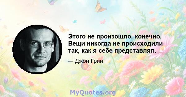 Этого не произошло, конечно. Вещи никогда не происходили так, как я себе представлял.