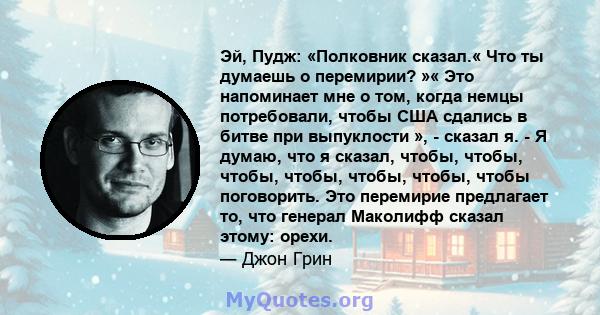 Эй, Пудж: «Полковник сказал.« Что ты думаешь о перемирии? »« Это напоминает мне о том, когда немцы потребовали, чтобы США сдались в битве при выпуклости », - сказал я. - Я думаю, что я сказал, чтобы, чтобы, чтобы,