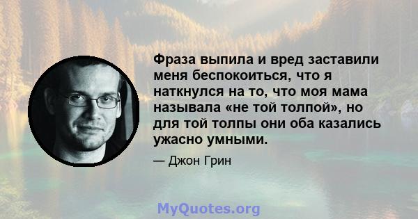 Фраза выпила и вред заставили меня беспокоиться, что я наткнулся на то, что моя мама называла «не той толпой», но для той толпы они оба казались ужасно умными.