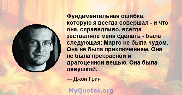 Фундаментальная ошибка, которую я всегда совершал - и что она, справедливо, всегда заставляла меня сделать - была следующая: Марго не была чудом. Она не была приключением. Она не была прекрасной и драгоценной вещью. Она 