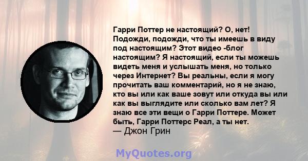 Гарри Поттер не настоящий? О, нет! Подожди, подожди, что ты имеешь в виду под настоящим? Этот видео -блог настоящим? Я настоящий, если ты можешь видеть меня и услышать меня, но только через Интернет? Вы реальны, если я