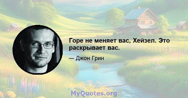 Горе не меняет вас, Хейзел. Это раскрывает вас.