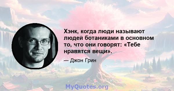 Хэнк, когда люди называют людей ботаниками в основном то, что они говорят: «Тебе нравятся вещи».