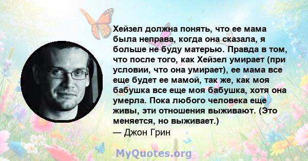 Хейзел должна понять, что ее мама была неправа, когда она сказала, я больше не буду матерью. Правда в том, что после того, как Хейзел умирает (при условии, что она умирает), ее мама все еще будет ее мамой, так же, как