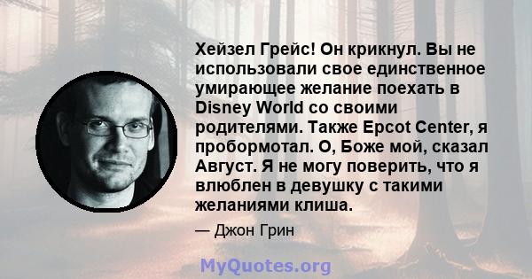 Хейзел Грейс! Он крикнул. Вы не использовали свое единственное умирающее желание поехать в Disney World со своими родителями. Также Epcot Center, я пробормотал. О, Боже мой, сказал Август. Я не могу поверить, что я