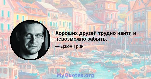 Хороших друзей трудно найти и невозможно забыть.