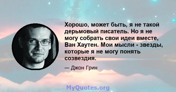 Хорошо, может быть, я не такой дерьмовый писатель. Но я не могу собрать свои идеи вместе, Ван Хаутен. Мои мысли - звезды, которые я не могу понять созвездия.