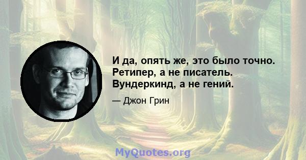 И да, опять же, это было точно. Ретипер, а не писатель. Вундеркинд, а не гений.