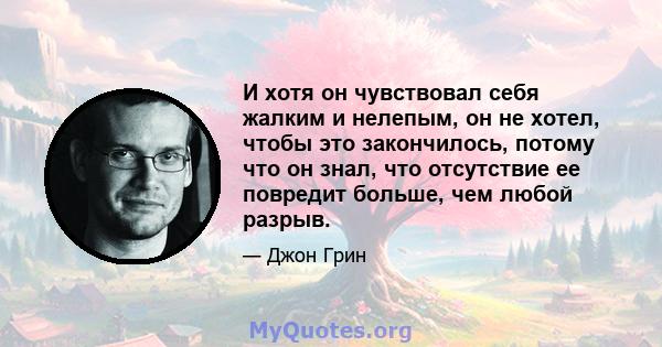 И хотя он чувствовал себя жалким и нелепым, он не хотел, чтобы это закончилось, потому что он знал, что отсутствие ее повредит больше, чем любой разрыв.