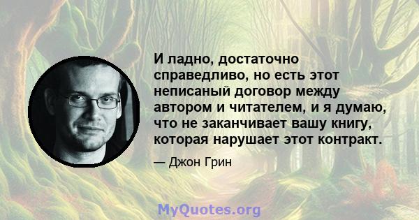 И ладно, достаточно справедливо, но есть этот неписаный договор между автором и читателем, и я думаю, что не заканчивает вашу книгу, которая нарушает этот контракт.