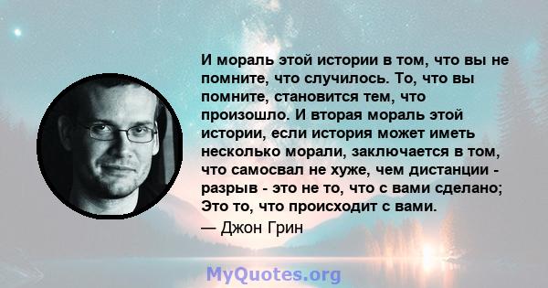 И мораль этой истории в том, что вы не помните, что случилось. То, что вы помните, становится тем, что произошло. И вторая мораль этой истории, если история может иметь несколько морали, заключается в том, что самосвал