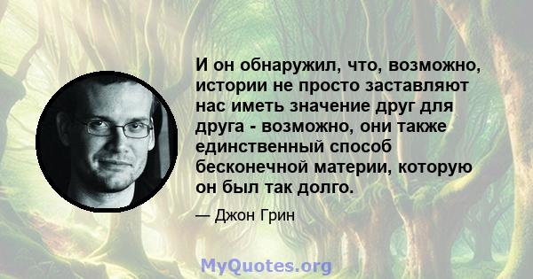 И он обнаружил, что, возможно, истории не просто заставляют нас иметь значение друг для друга - возможно, они также единственный способ бесконечной материи, которую он был так долго.