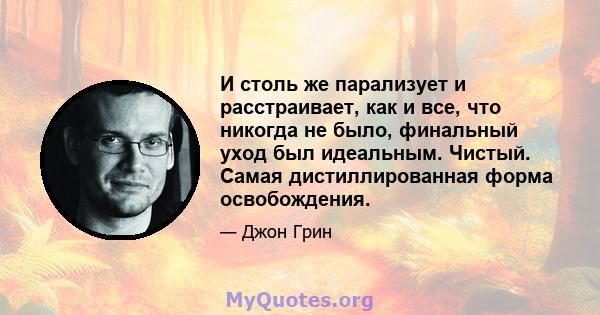 И столь же парализует и расстраивает, как и все, что никогда не было, финальный уход был идеальным. Чистый. Самая дистиллированная форма освобождения.