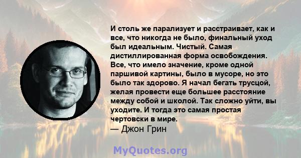 И столь же парализует и расстраивает, как и все, что никогда не было, финальный уход был идеальным. Чистый. Самая дистиллированная форма освобождения. Все, что имело значение, кроме одной паршивой картины, было в