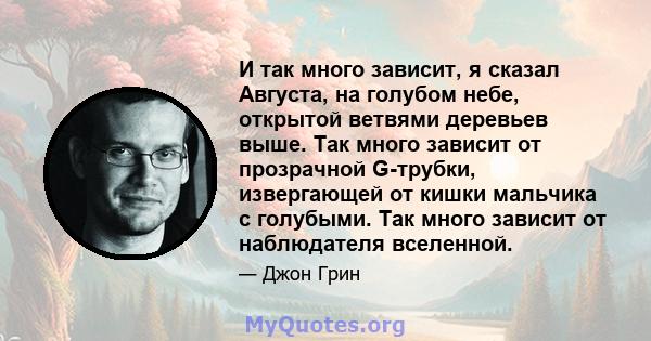 И так много зависит, я сказал Августа, на голубом небе, открытой ветвями деревьев выше. Так много зависит от прозрачной G-трубки, извергающей от кишки мальчика с голубыми. Так много зависит от наблюдателя вселенной.