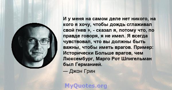 И у меня на самом деле нет никого, на кого я хочу, чтобы дождь сглаживал свой гнев », - сказал я, потому что, по правде говоря, я не имел. Я всегда чувствовал, что вы должны быть важны, чтобы иметь врагов. Пример: